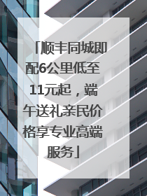 顺丰同城即配6公里低至11元起，端午送礼亲民价格享专业高端服务