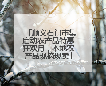 顺义石门市集启动农产品特惠狂欢月，本地农产品现摘现卖
