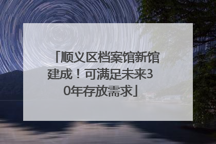 顺义区档案馆新馆建成！可满足未来30年存放需求