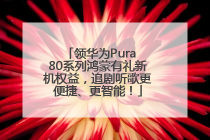 领华为Pura 80系列鸿蒙有礼新机权益，追剧听歌更便捷、更智能！