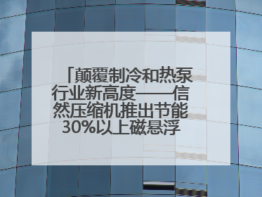 颠覆制冷和热泵行业新高度——信然压缩机推出节能30%以上磁悬浮中央空调和磁悬浮热泵