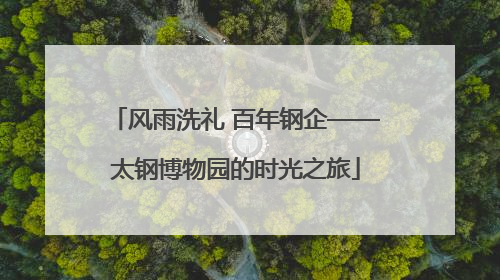 风雨洗礼 百年钢企——太钢博物园的时光之旅