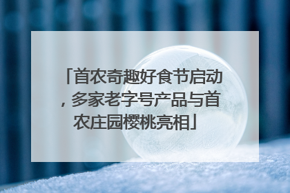 首农奇趣好食节启动，多家老字号产品与首农庄园樱桃亮相