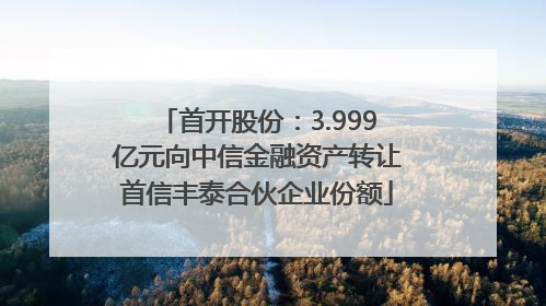 首开股份：3.999亿元向中信金融资产转让首信丰泰合伙企业份额