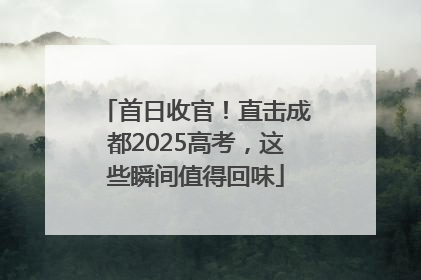 首日收官！直击成都2025高考，这些瞬间值得回味