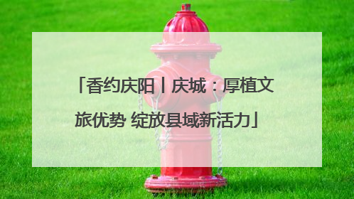 香约庆阳丨庆城：厚植文旅优势 绽放县域新活力