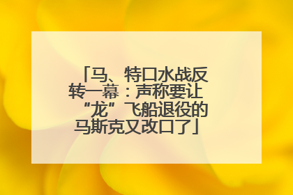 马、特口水战反转一幕：声称要让“龙”飞船退役的马斯克又改口了