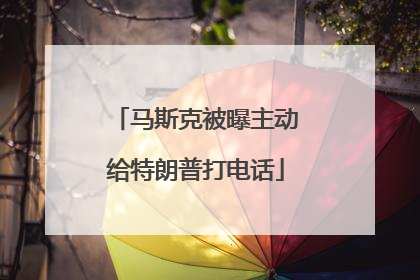 马斯克被曝主动给特朗普打电话