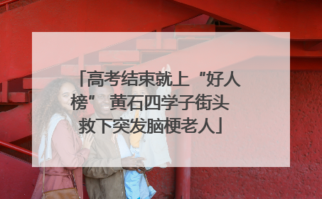 高考结束就上“好人榜” 黄石四学子街头救下突发脑梗老人