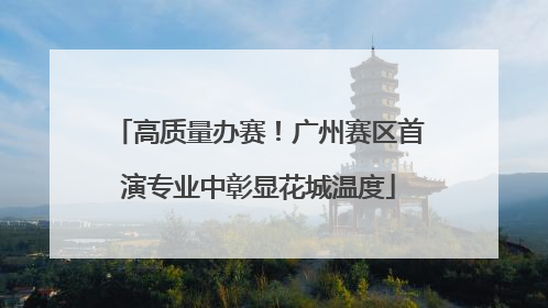 高质量办赛！广州赛区首演专业中彰显花城温度