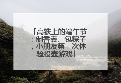 高铁上的端午节：制香囊、包粽子，小朋友第一次体验投壶游戏