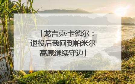 龙吉克·卡德尔：退役后我回到帕米尔高原继续守边