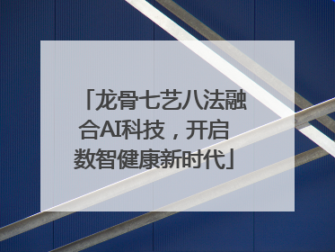 龙骨七艺八法融合AI科技，开启数智健康新时代