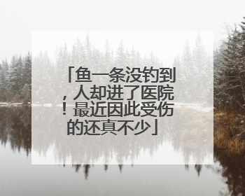 鱼一条没钓到，人却进了医院！最近因此受伤的还真不少