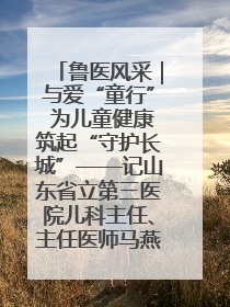 鲁医风采｜与爱“童行” 为儿童健康筑起“守护长城”——记山东省立第三医院儿科主任、主任医师马燕