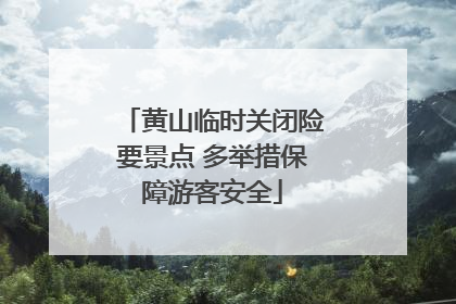 黄山临时关闭险要景点 多举措保障游客安全