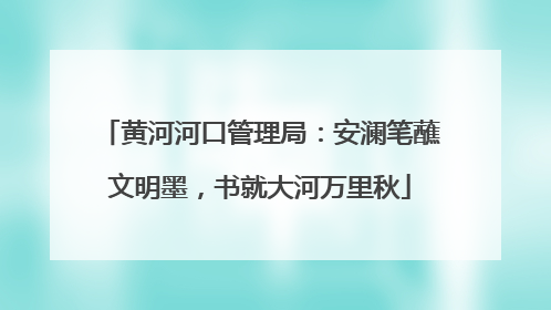 黄河河口管理局：安澜笔蘸文明墨，书就大河万里秋