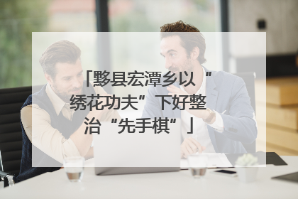 黟县宏潭乡以“绣花功夫”下好整治“先手棋”