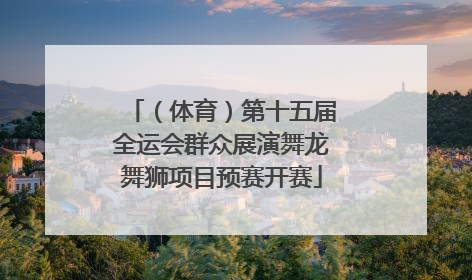 （体育）第十五届全运会群众展演舞龙舞狮项目预赛开赛