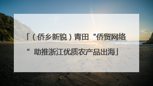 （侨乡新貌）青田“侨贸网络”助推浙江优质农产品出海