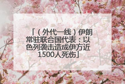 （外代一线）伊朗常驻联合国代表：以色列袭击造成伊方近1500人死伤