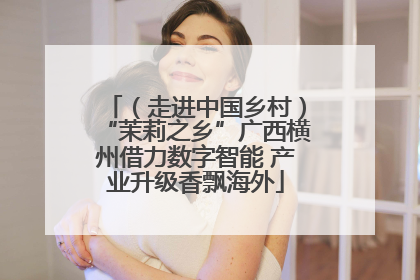 （走进中国乡村）“茉莉之乡”广西横州借力数字智能 产业升级香飘海外