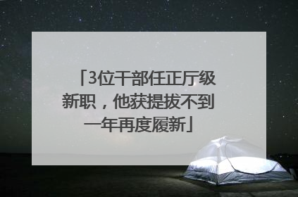 3位干部任正厅级新职，他获提拔不到一年再度履新