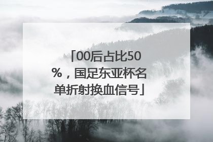 00后占比50%，国足东亚杯名单折射换血信号