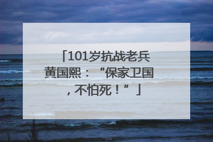 101岁抗战老兵黄国熙：“保家卫国，不怕死！”