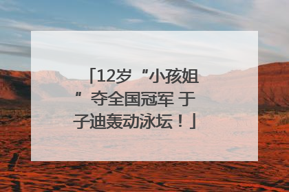 12岁“小孩姐”夺全国冠军 于子迪轰动泳坛！