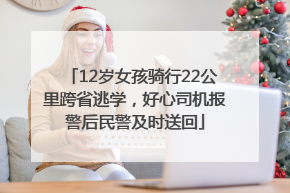 12岁女孩骑行22公里跨省逃学，好心司机报警后民警及时送回