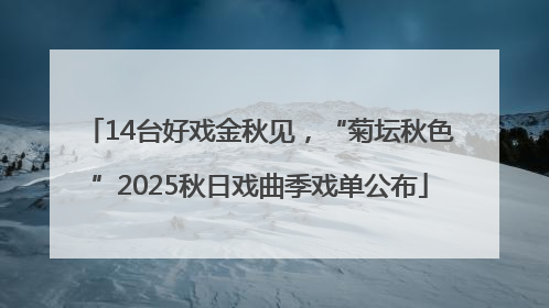 14台好戏金秋见，“菊坛秋色”2025秋日戏曲季戏单公布