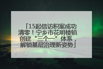 15起信访积案成功清零！宁乡市花明楼镇创建“三个一”体系，解锁基层治理新姿势