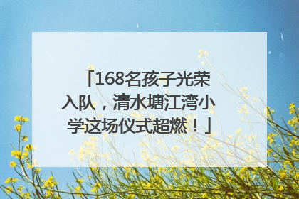 168名孩子光荣入队，清水塘江湾小学这场仪式超燃！