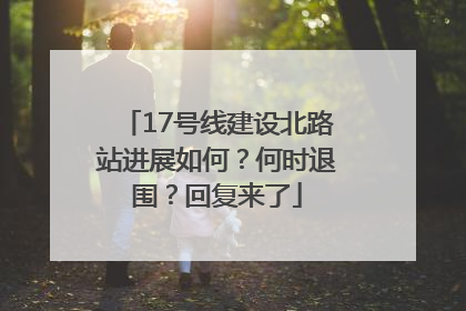 17号线建设北路站进展如何？何时退围？回复来了