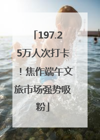 197.25万人次打卡！焦作端午文旅市场强势吸粉