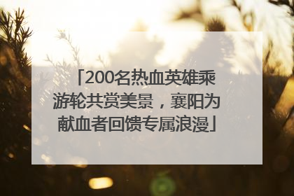 200名热血英雄乘游轮共赏美景，襄阳为献血者回馈专属浪漫
