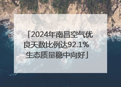 2024年南昌空气优良天数比例达92.1% 生态质量稳中向好