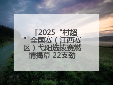 2025“村超”全国赛（江西赛区）弋阳选拔赛燃情揭幕 22支劲旅绿茵逐梦