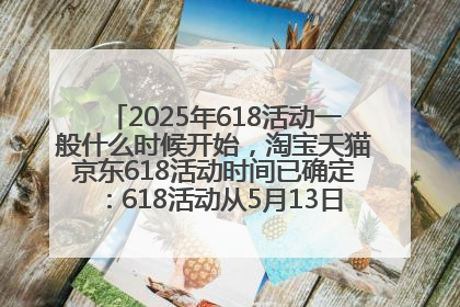 2025年618活动一般什么时候开始，淘宝天猫京东618活动时间已确定：618活动从5月13日开始到6月20日结束