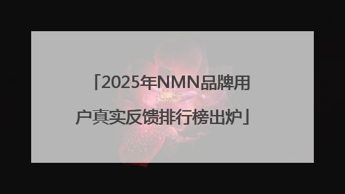 2025年NMN品牌用户真实反馈排行榜出炉