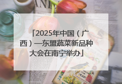 2025年中国（广西）—东盟蔬菜新品种大会在南宁举办