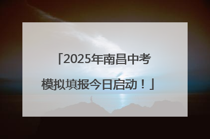2025年南昌中考模拟填报今日启动！