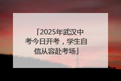 2025年武汉中考今日开考，学生自信从容赴考场