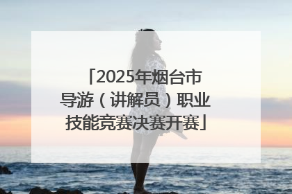 2025年烟台市导游（讲解员）职业技能竞赛决赛开赛
