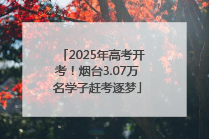 2025年高考开考！烟台3.07万名学子赶考逐梦