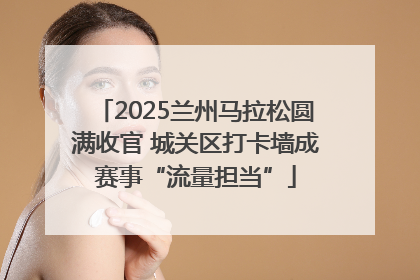 2025兰州马拉松圆满收官 城关区打卡墙成赛事“流量担当”