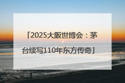 2025大阪世博会：茅台续写110年东方传奇