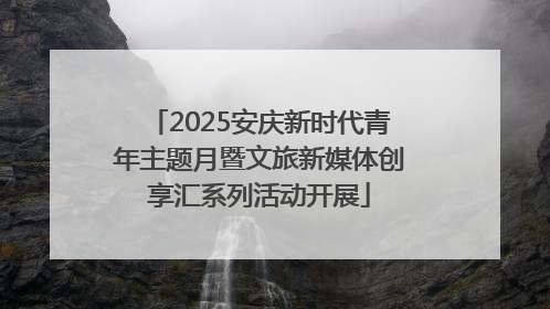 2025安庆新时代青年主题月暨文旅新媒体创享汇系列活动开展