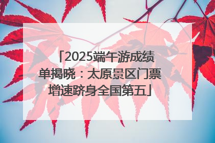 2025端午游成绩单揭晓：太原景区门票增速跻身全国第五